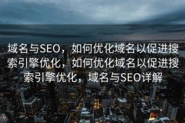 域名与SEO，如何优化域名以促进搜索引擎优化，如何优化域名以促进搜索引擎优化，域名与SEO详解