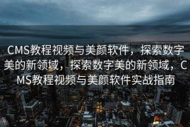 CMS教程视频与美颜软件，探索数字美的新领域，探索数字美的新领域，CMS教程视频与美颜软件实战指南