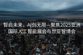 智启未来，AI创无限—聚焦2025亚洲国际人工智能展会与世亚智博会