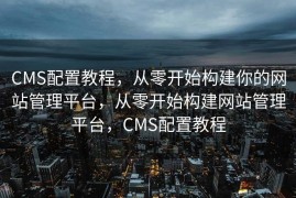 CMS配置教程，从零开始构建你的网站管理平台，从零开始构建网站管理平台，CMS配置教程