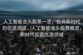 人工智能龙头股票一览，投资新时代的优选领域，人工智能龙头股票概览，新时代投资优选领域