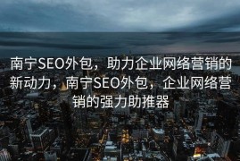 南宁SEO外包，助力企业网络营销的新动力，南宁SEO外包，企业网络营销的强力助推器