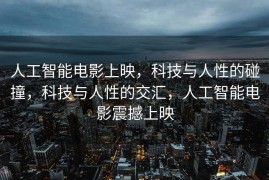 人工智能电影上映，科技与人性的碰撞，科技与人性的交汇，人工智能电影震撼上映