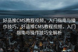 好品推CMS教程视频，入门指南与操作技巧，好品推CMS教程视频，入门指南与操作技巧全解析