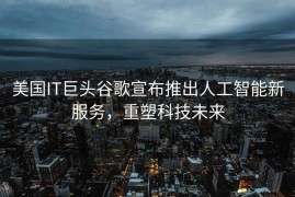 美国IT巨头谷歌宣布推出人工智能新服务，重塑科技未来