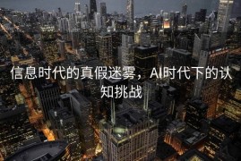 信息时代的真假迷雾，AI时代下的认知挑战