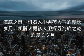 海底之谜，机器人小男孩大卫的漫长岁月，机器人男孩大卫探寻海底之谜的漫长岁月