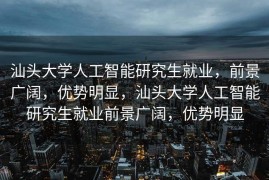 汕头大学人工智能研究生就业，前景广阔，优势明显，汕头大学人工智能研究生就业前景广阔，优势明显
