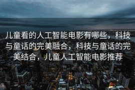 儿童看的人工智能电影有哪些，科技与童话的完美融合，科技与童话的完美结合，儿童人工智能电影推荐