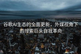谷歌AI生态的全面更新，外媒视角下的搜索巨头自我革命