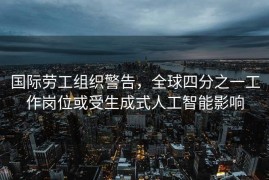 国际劳工组织警告，全球四分之一工作岗位或受生成式人工智能影响