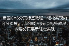 帝国CMS分页标签教程，轻松实现内容分页展示，帝国CMS分页标签教程，内容分页展示轻松实现