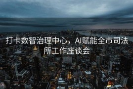 打卡数智治理中心，AI赋能全市司法所工作座谈会