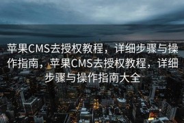 苹果CMS去授权教程，详细步骤与操作指南，苹果CMS去授权教程，详细步骤与操作指南大全