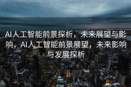 AI人工智能前景探析，未来展望与影响，AI人工智能前景展望，未来影响与发展探析