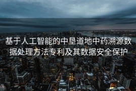 基于人工智能的中垦道地中药溯源数据处理方法专利及其数据安全保护
