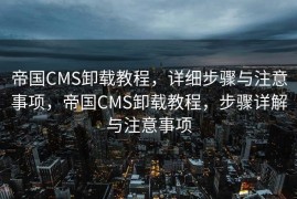 帝国CMS卸载教程，详细步骤与注意事项，帝国CMS卸载教程，步骤详解与注意事项