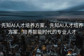 先知AI人才培养方案，先知AI人才培养方案，培养智能时代的专业人才
