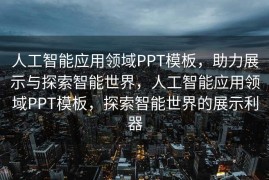 人工智能应用领域PPT模板，助力展示与探索智能世界，人工智能应用领域PPT模板，探索智能世界的展示利器