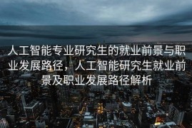 人工智能专业研究生的就业前景与职业发展路径，人工智能研究生就业前景及职业发展路径解析