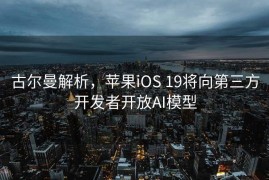 古尔曼解析，苹果iOS 19将向第三方开发者开放AI模型