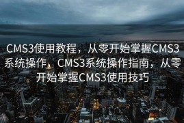 CMS3使用教程，从零开始掌握CMS3系统操作，CMS3系统操作指南，从零开始掌握CMS3使用技巧
