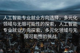 人工智能专业就业方向选择，多元化领域与无限可能性的探索，人工智能专业就业方向探索，多元化领域与无限可能性的挑战
