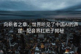 向新者之章，世界听见了中国AI的声音—配音界扛把子揭秘