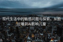 现代生活中的敏感问题与探索，从脸过敏到AI影响儿童