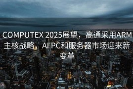 COMPUTEX 2025展望，高通采用ARM主核战略，AI PC和服务器市场迎来新变革