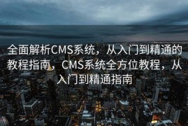 全面解析CMS系统，从入门到精通的教程指南，CMS系统全方位教程，从入门到精通指南