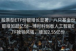股票型ETF份额增长显著，八只基金份额增加超亿份—博时科创板人工智能ETF独领风骚，增加2.55亿份