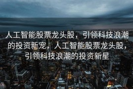 人工智能股票龙头股，引领科技浪潮的投资新宠，人工智能股票龙头股，引领科技浪潮的投资新星