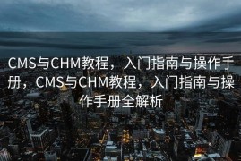 CMS与CHM教程，入门指南与操作手册，CMS与CHM教程，入门指南与操作手册全解析