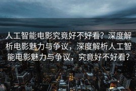 人工智能电影究竟好不好看？深度解析电影魅力与争议，深度解析人工智能电影魅力与争议，究竟好不好看？