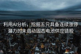 利用AI分析，挖掘五只具备连续涨停潜力的未启动固态电池供应链股