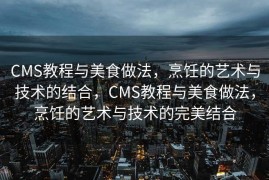 CMS教程与美食做法，烹饪的艺术与技术的结合，CMS教程与美食做法，烹饪的艺术与技术的完美结合