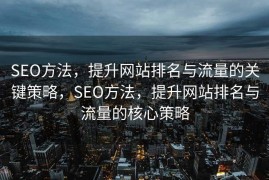 SEO方法，提升网站排名与流量的关键策略，SEO方法，提升网站排名与流量的核心策略