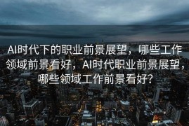 AI时代下的职业前景展望，哪些工作领域前景看好，AI时代职业前景展望，哪些领域工作前景看好？