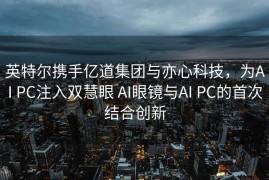 英特尔携手亿道集团与亦心科技，为AI PC注入双慧眼 AI眼镜与AI PC的首次结合创新