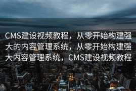 CMS建设视频教程，从零开始构建强大的内容管理系统，从零开始构建强大内容管理系统，CMS建设视频教程