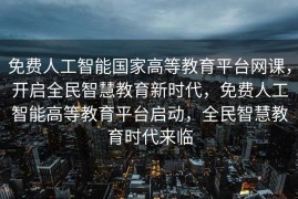 免费人工智能国家高等教育平台网课，开启全民智慧教育新时代，免费人工智能高等教育平台启动，全民智慧教育时代来临