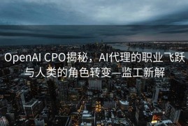 OpenAI CPO揭秘，AI代理的职业飞跃与人类的角色转变—监工新解