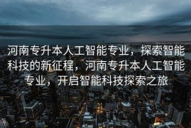 河南专升本人工智能专业，探索智能科技的新征程，河南专升本人工智能专业，开启智能科技探索之旅