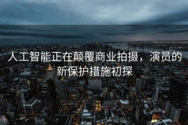 人工智能正在颠覆商业拍摄，演员的新保护措施初探
