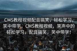 CMS教程视频配音搞笑，轻松学习，笑中带学，CMS教程视频，笑声中的轻松学习，配音搞笑，笑中带学！