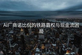 AI厂商诺比侃的铁路霸权与现金流困局