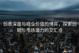 创意深度与商业价值的博弈，探索创新与市场潜力的交汇点