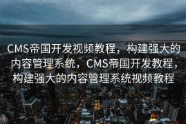CMS帝国开发视频教程，构建强大的内容管理系统，CMS帝国开发教程，构建强大的内容管理系统视频教程