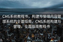 CMS系统教程书，构建与管理内容管理系统的全面指南，CMS系统构建与管理，全面指南教程书
